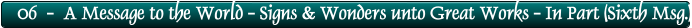 06  -  A Message to the World - Signs & Wonders unto Great Works - In Part (Sixth Msg.)