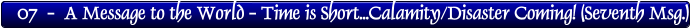 07  -  A Message to the World - Time is Short...Calamity/Disaster Coming! (Seventh Msg.)