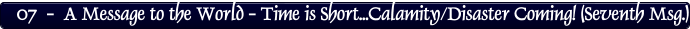 07  -  A Message to the World - Time is Short...Calamity/Disaster Coming! (Seventh Msg.)